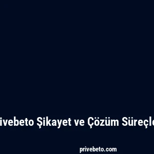Privebeto Şikayet ve Çözüm Süreçleri